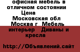 ,офисная мебель в отличном состоянии › Цена ­ 6 000 - Московская обл., Москва г. Мебель, интерьер » Диваны и кресла   